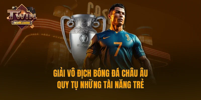 Giải Vô Địch Bóng Đá Châu Âu - Quy Tụ Những Tài Năng Trẻ