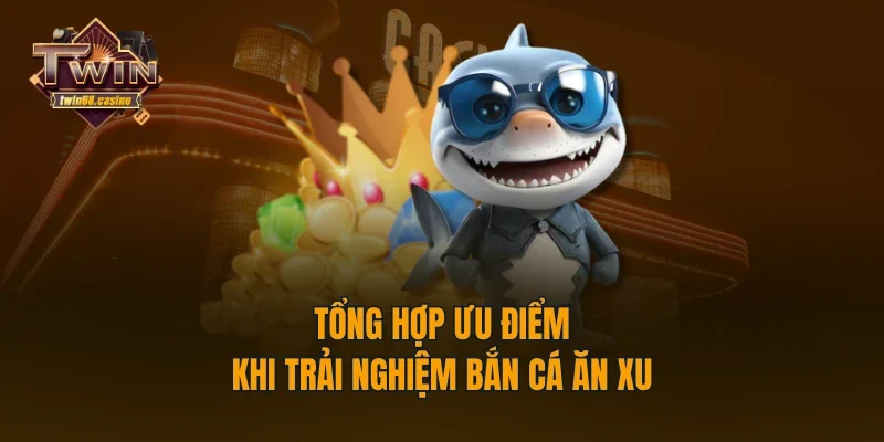 Tổng hợp ưu điểm khi trải nghiệm bắn cá ăn xu 